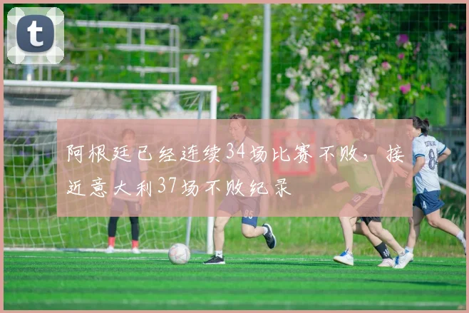 阿根廷已经连续34场比赛不败，接近意大利37场不败纪录