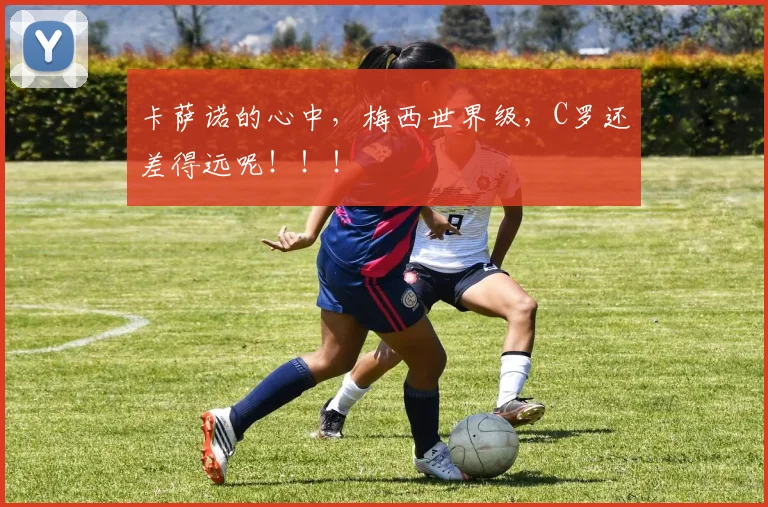 卡萨诺的心中，梅西世界级，C罗还差得远呢！！！