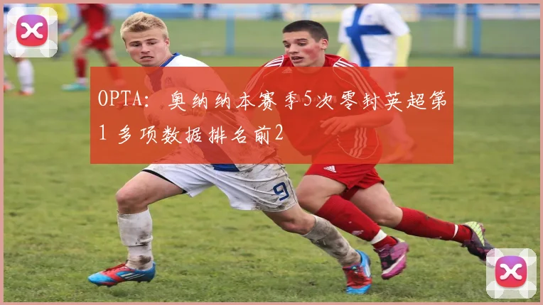 OPTA：奥纳纳本赛季5次零封英超第1 多项数据排名前2