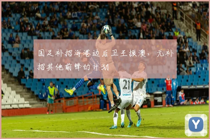 国足补招海港边后卫王振澳，无补招其他前锋的计划