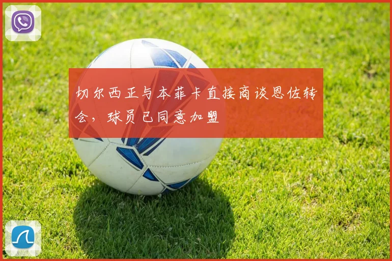 切尔西正与本菲卡直接商谈恩佐转会，球员已同意加盟