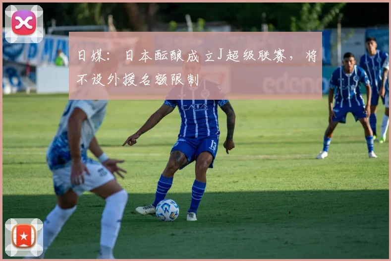 日媒：日本酝酿成立J超级联赛，将不设外援名额限制
