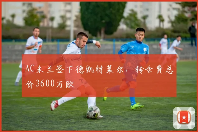 AC米兰签下德凯特莱尔，转会费总价3600万欧