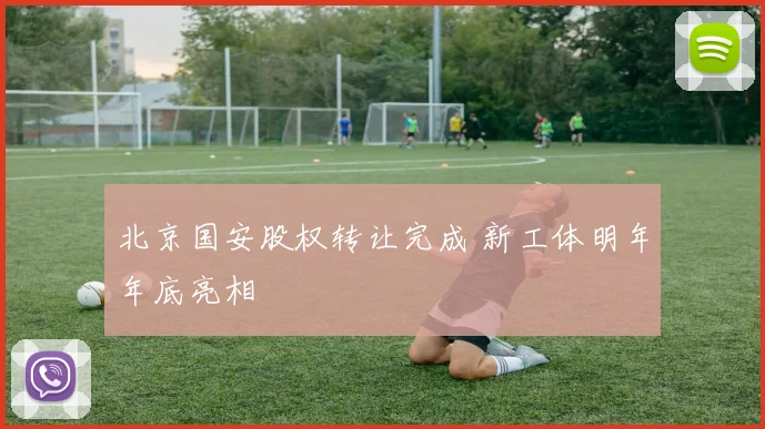 北京国安股权转让完成 新工体明年年底亮相