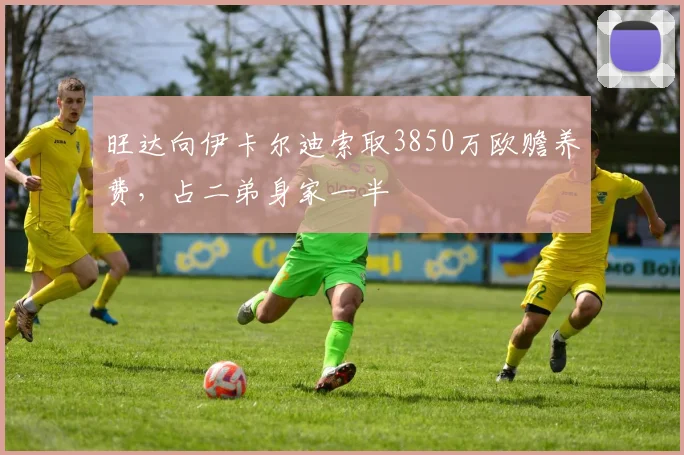 旺达向伊卡尔迪索取3850万欧赡养费，占二弟身家一半