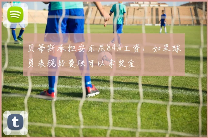 贝蒂斯承担安东尼84%工资，如果球员表现好曼联可以拿奖金