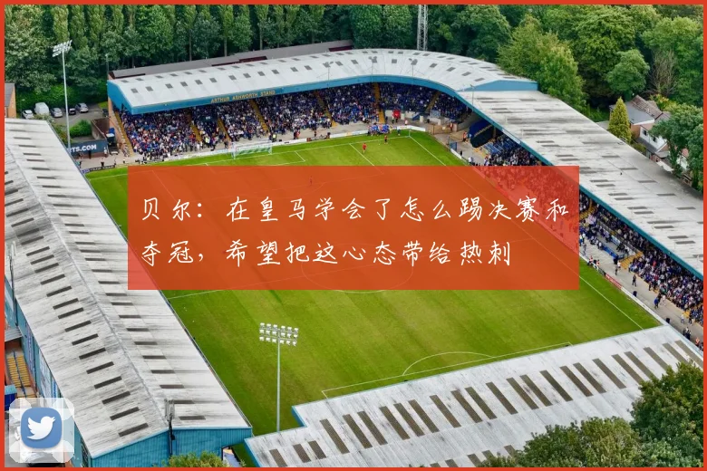 贝尔：在皇马学会了怎么踢决赛和夺冠，希望把这心态带给热刺