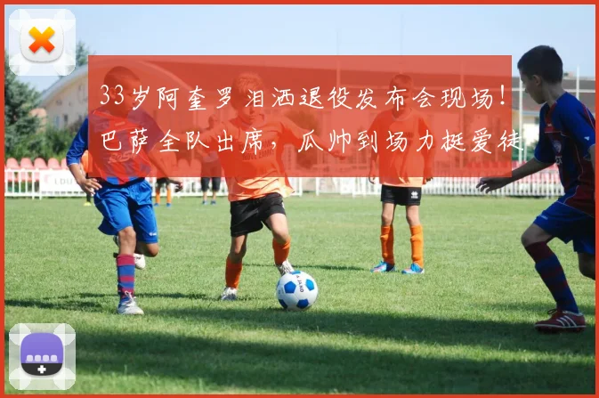 33岁阿奎罗泪洒退役发布会现场！巴萨全队出席，瓜帅到场力挺爱徒