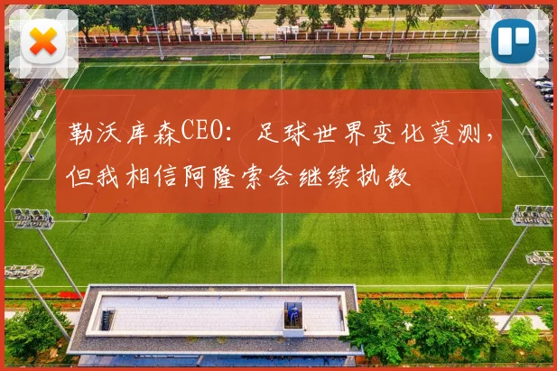 勒沃库森CEO：足球世界变化莫测，但我相信阿隆索会继续执教
