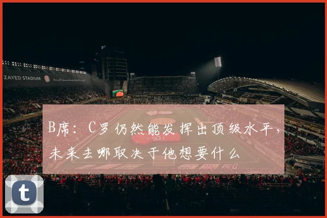 B席：C罗仍然能发挥出顶级水平，未来去哪取决于他想要什么
