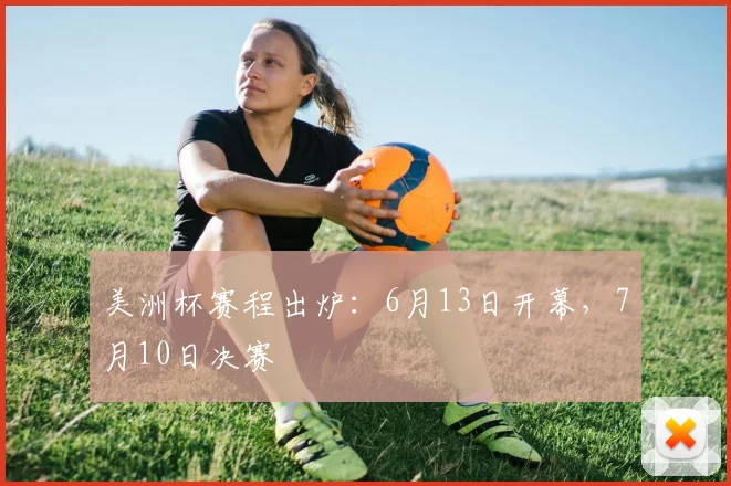 美洲杯赛程出炉：6月13日开幕，7月10日决赛