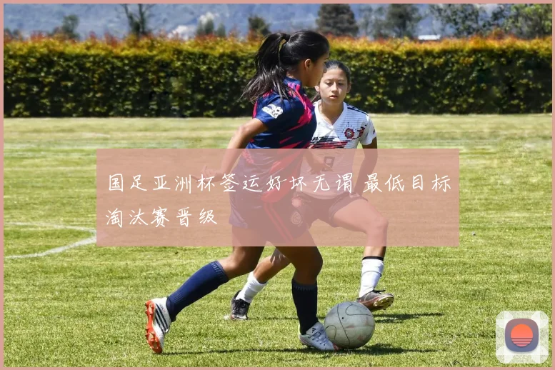 国足亚洲杯签运好坏无谓 最低目标淘汰赛晋级
